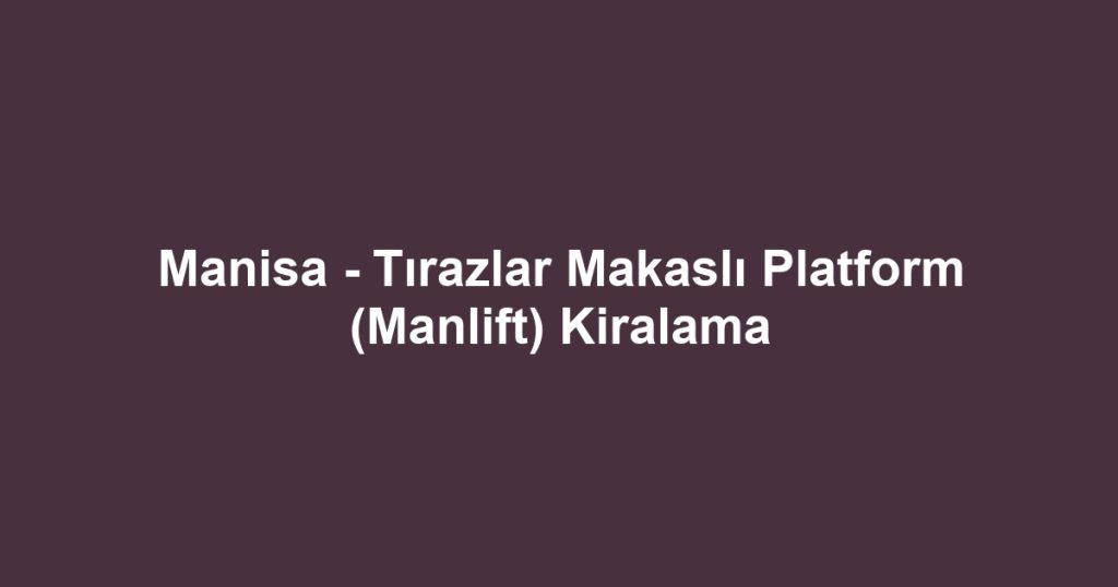 Manisa - Tırazlar Makaslı Platform (Manlift) Kiralama
