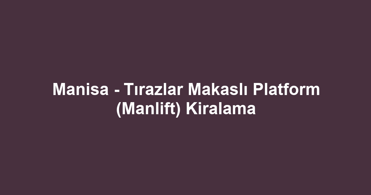 Manisa - Tırazlar Makaslı Platform (Manlift) Kiralama