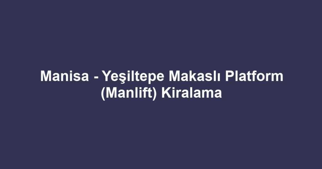 Manisa - Yeşiltepe Makaslı Platform (Manlift) Kiralama