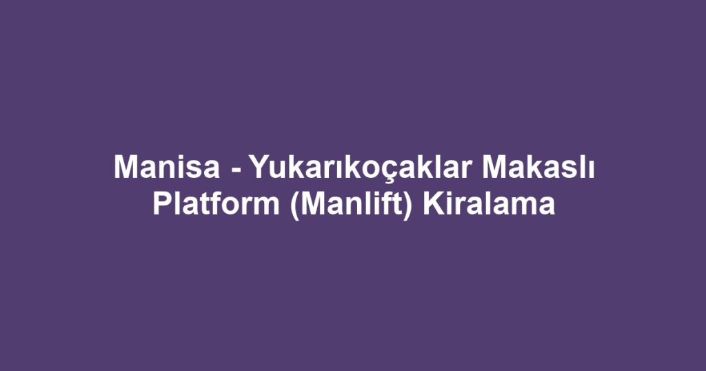 Manisa - Yukarıkoçaklar Makaslı Platform (Manlift) Kiralama