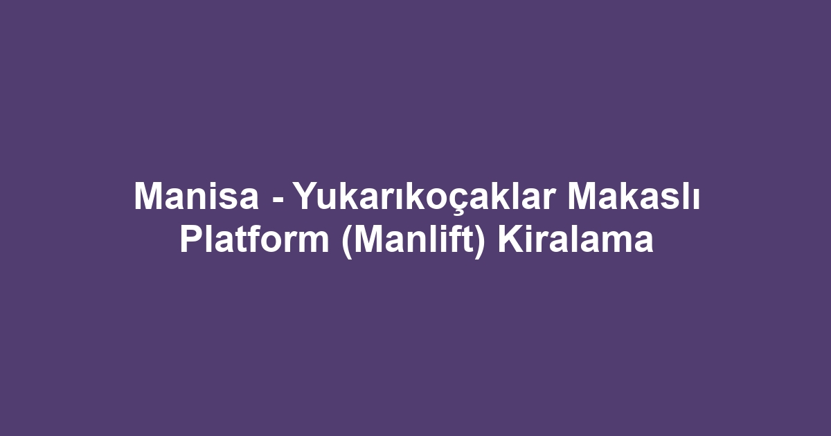 Manisa - Yukarıkoçaklar Makaslı Platform (Manlift) Kiralama