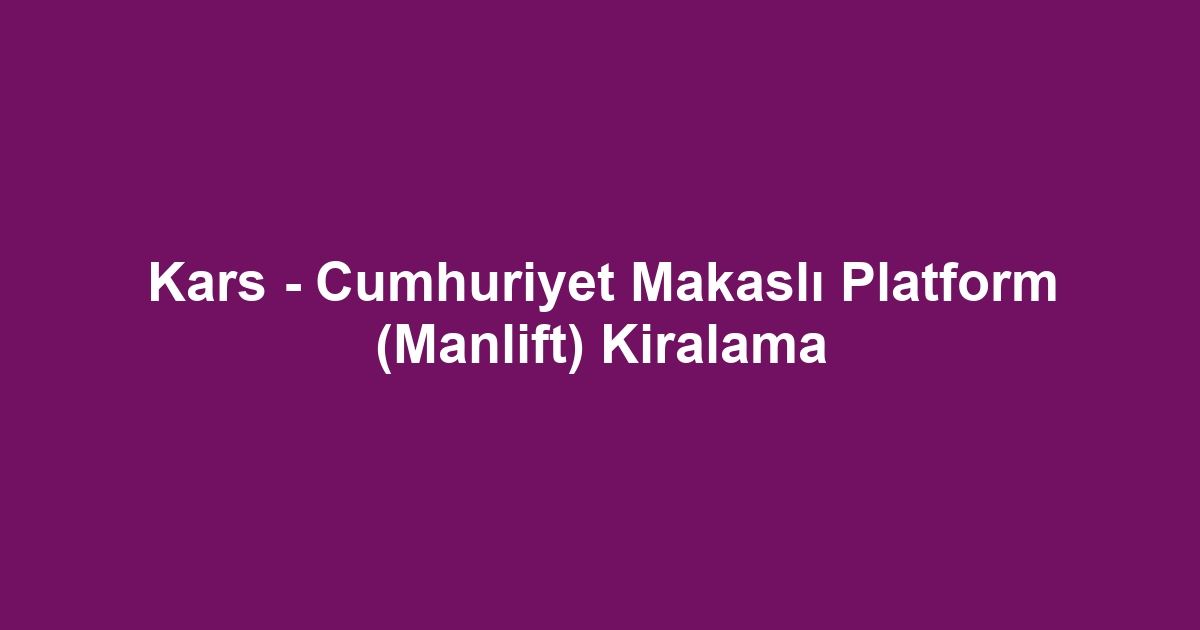 Kars - Cumhuriyet Makaslı Platform (Manlift) Kiralama