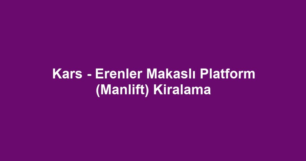 Kars - Erenler Makaslı Platform (Manlift) Kiralama