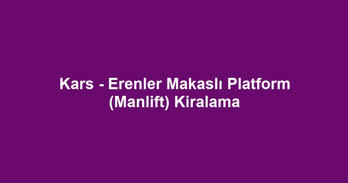 Kars - Erenler Makaslı Platform (Manlift) Kiralama