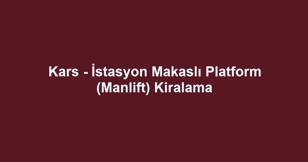Kars - İstasyon Makaslı Platform (Manlift) Kiralama