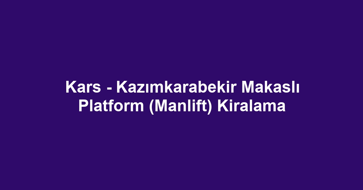 Kars - Kazımkarabekir Makaslı Platform (Manlift) Kiralama