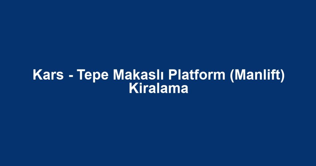 Kars - Tepe Makaslı Platform (Manlift) Kiralama