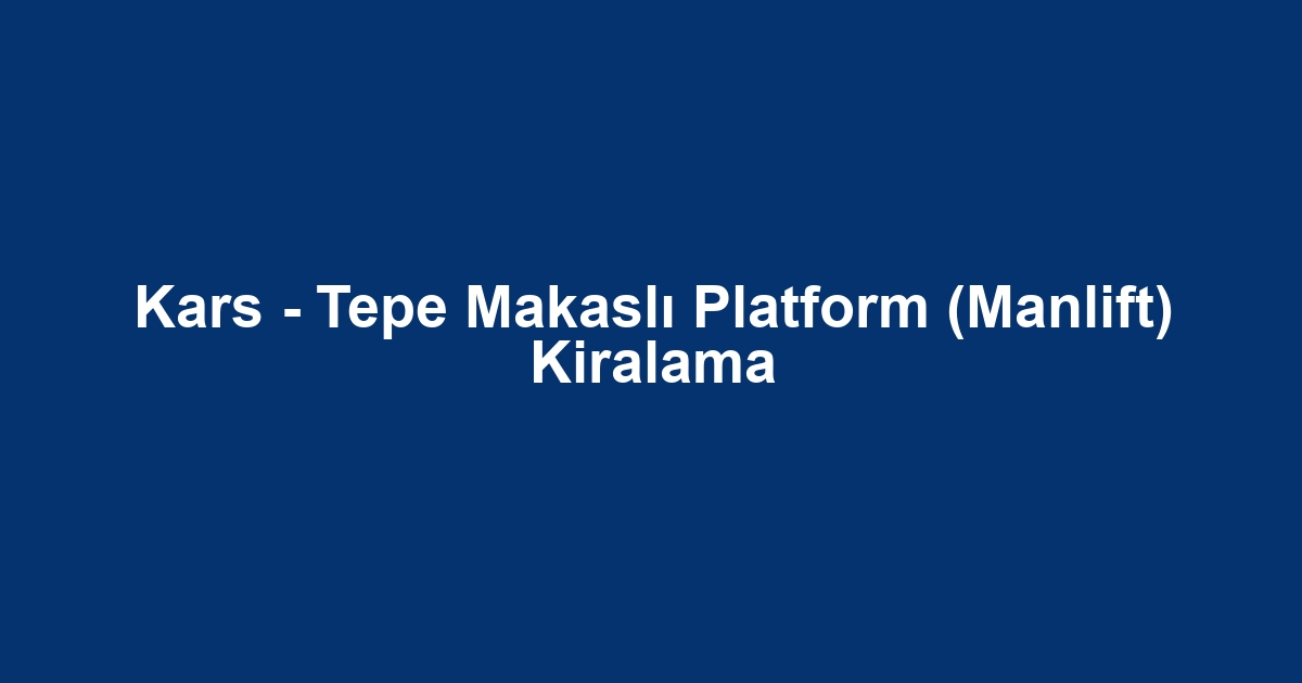Kars - Tepe Makaslı Platform (Manlift) Kiralama