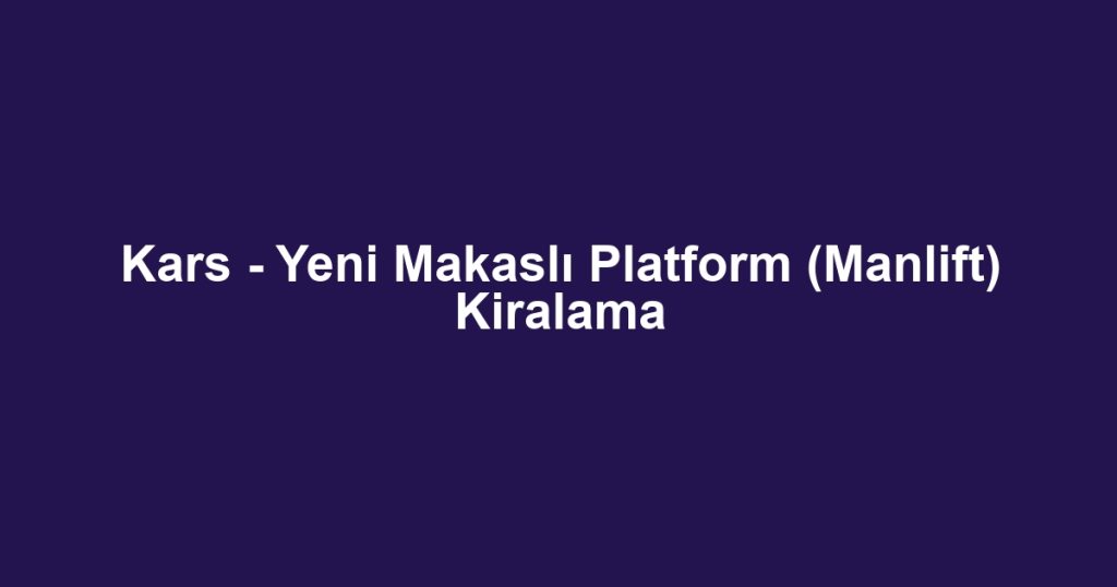 Kars - Yeni Makaslı Platform (Manlift) Kiralama