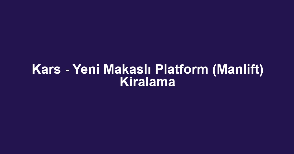Kars - Yeni Makaslı Platform (Manlift) Kiralama