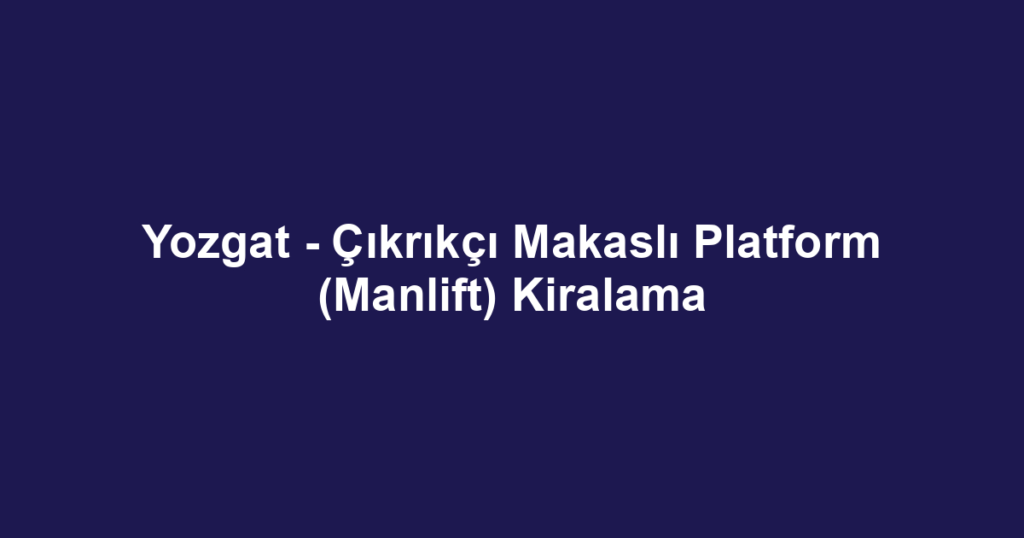 Yozgat - Çıkrıkçı Makaslı Platform (Manlift) Kiralama