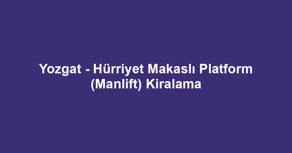 Yozgat - Hürriyet Makaslı Platform (Manlift) Kiralama