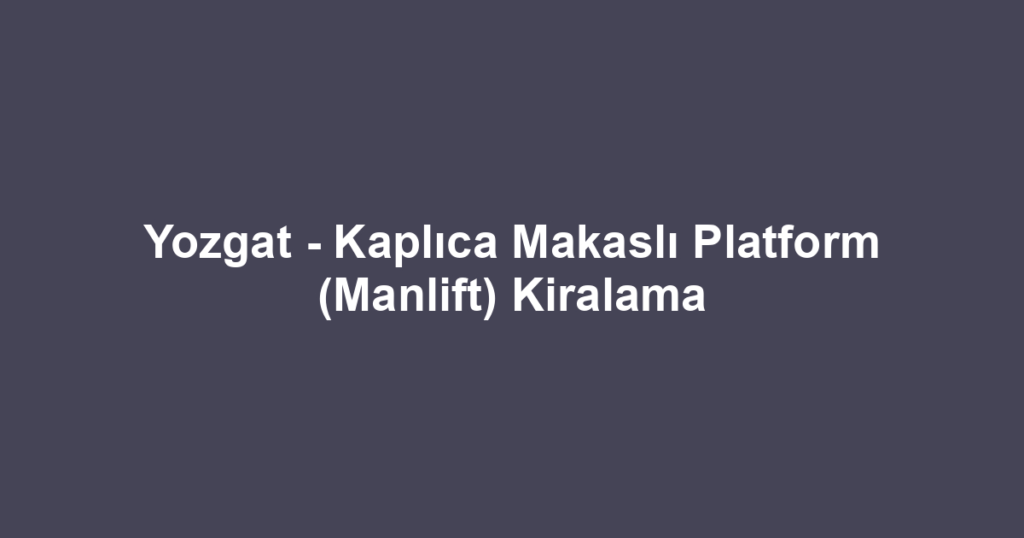 Yozgat - Kaplıca Makaslı Platform (Manlift) Kiralama