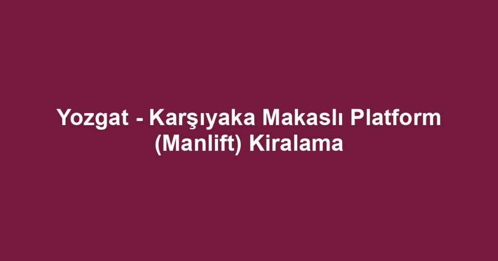 Yozgat - Karşıyaka Makaslı Platform (Manlift) Kiralama