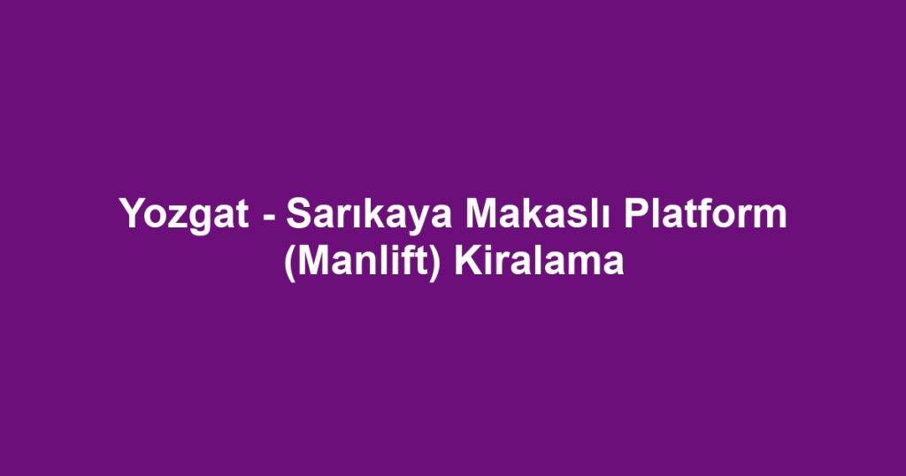 Yozgat - Sarıkaya Makaslı Platform (Manlift) Kiralama