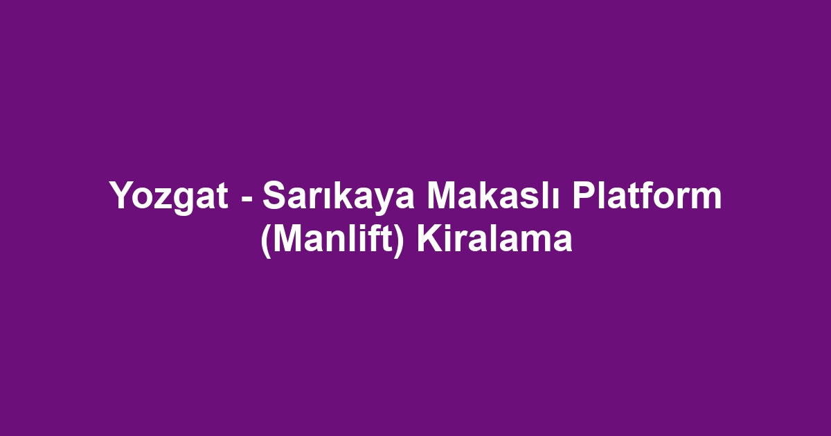 Yozgat - Sarıkaya Makaslı Platform (Manlift) Kiralama