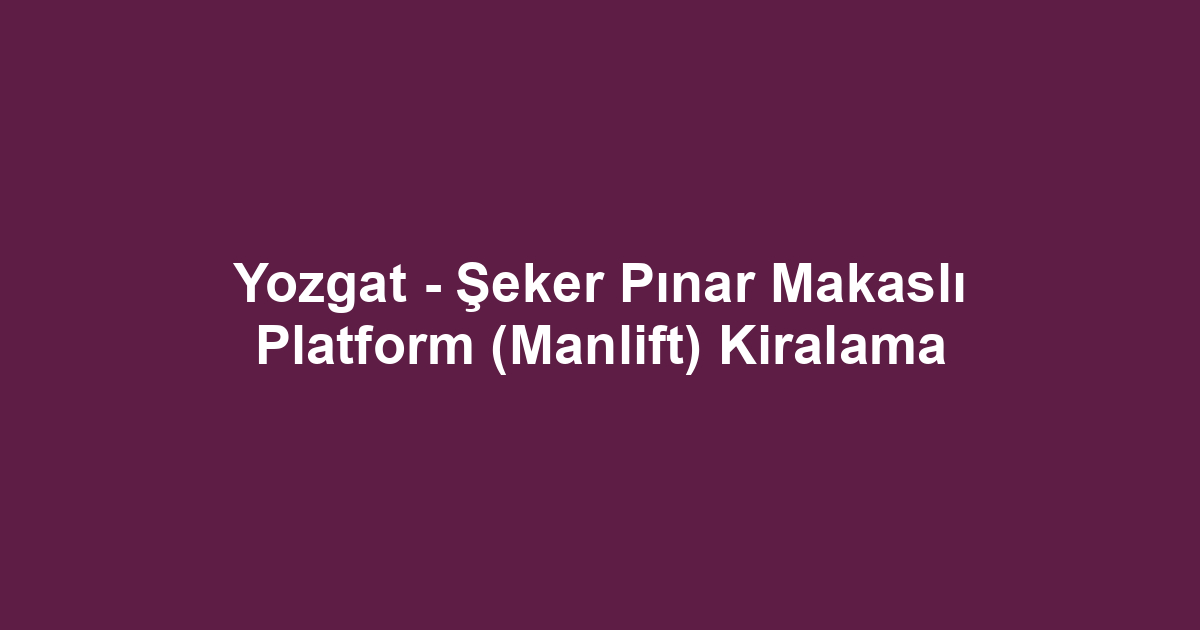 Yozgat - Şeker Pınar Makaslı Platform (Manlift) Kiralama