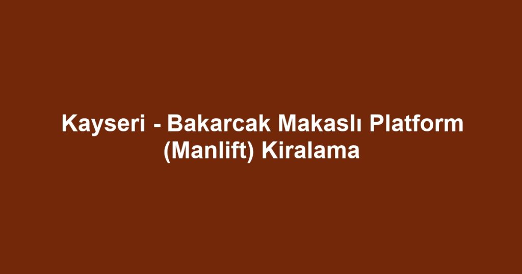 Kayseri - Bakarcak Makaslı Platform (Manlift) Kiralama