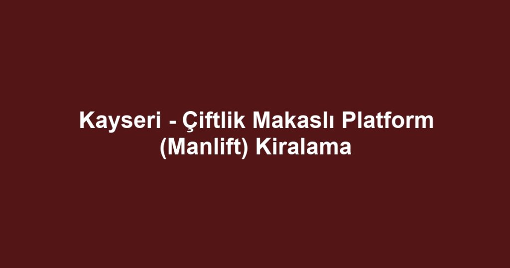 Kayseri - Çiftlik Makaslı Platform (Manlift) Kiralama