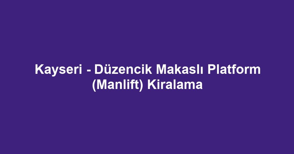 Kayseri - Düzencik Makaslı Platform (Manlift) Kiralama