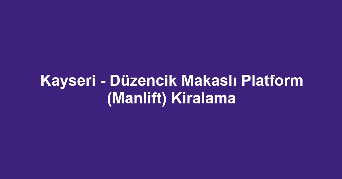 Kayseri - Düzencik Makaslı Platform (Manlift) Kiralama