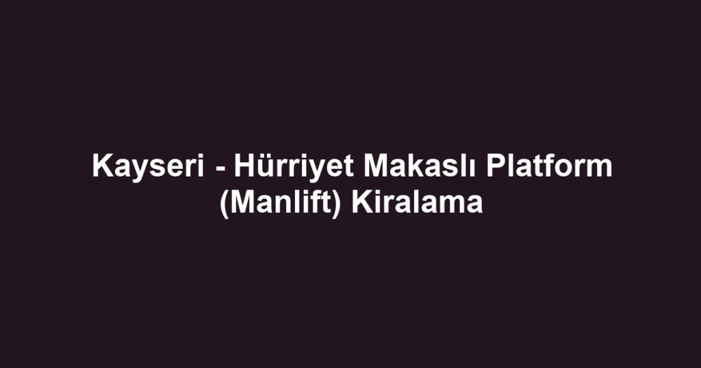 Kayseri - Hürriyet Makaslı Platform (Manlift) Kiralama