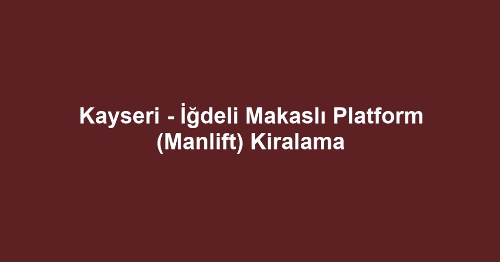 Kayseri - İğdeli Makaslı Platform (Manlift) Kiralama