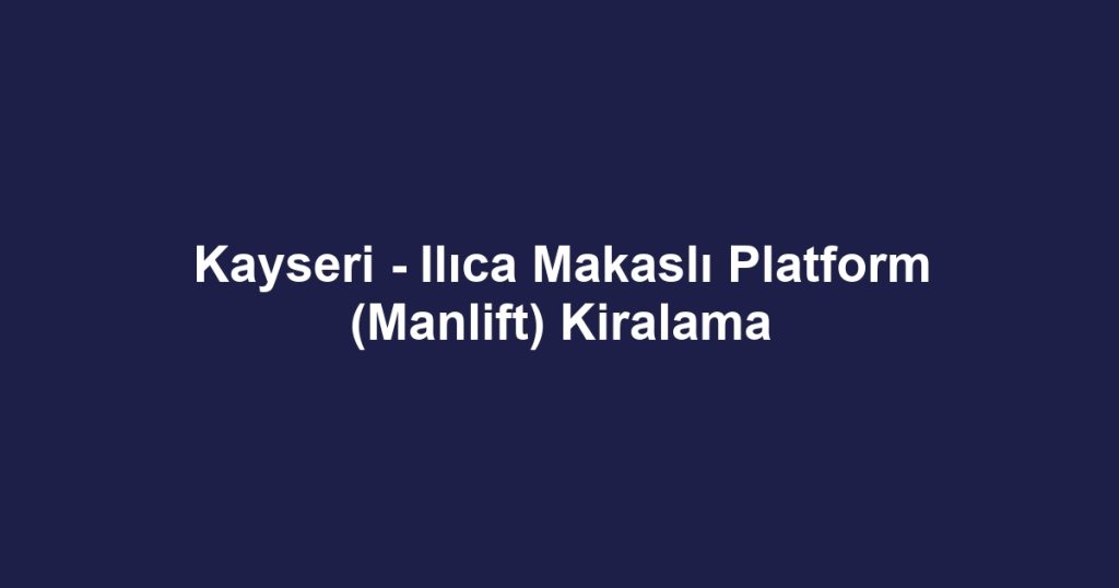 Kayseri - Ilıca Makaslı Platform (Manlift) Kiralama