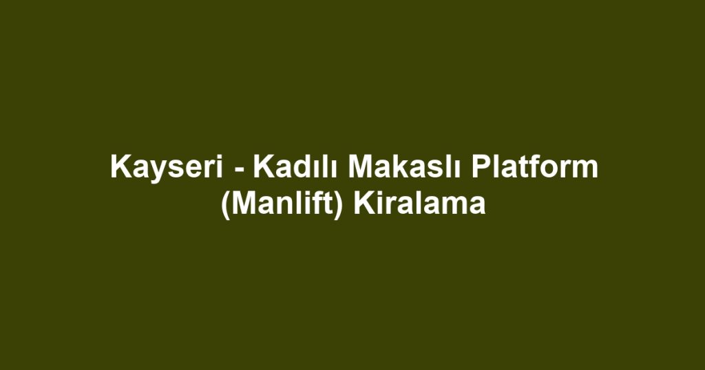 Kayseri - Kadılı Makaslı Platform (Manlift) Kiralama