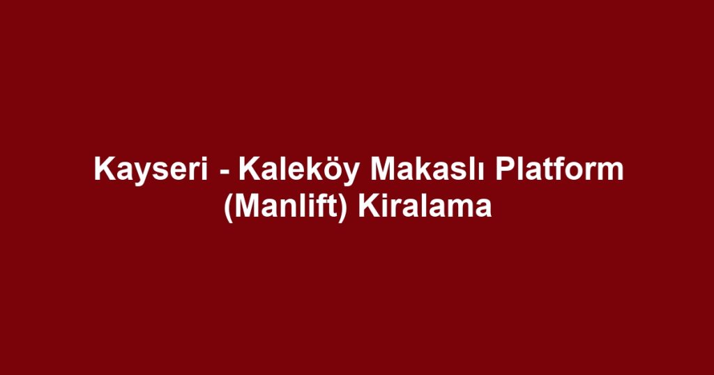 Kayseri - Kaleköy Makaslı Platform (Manlift) Kiralama