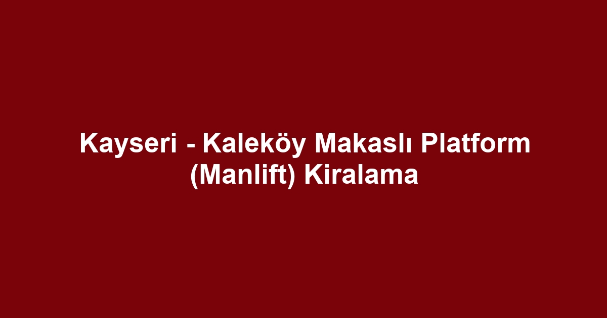 Kayseri - Kaleköy Makaslı Platform (Manlift) Kiralama