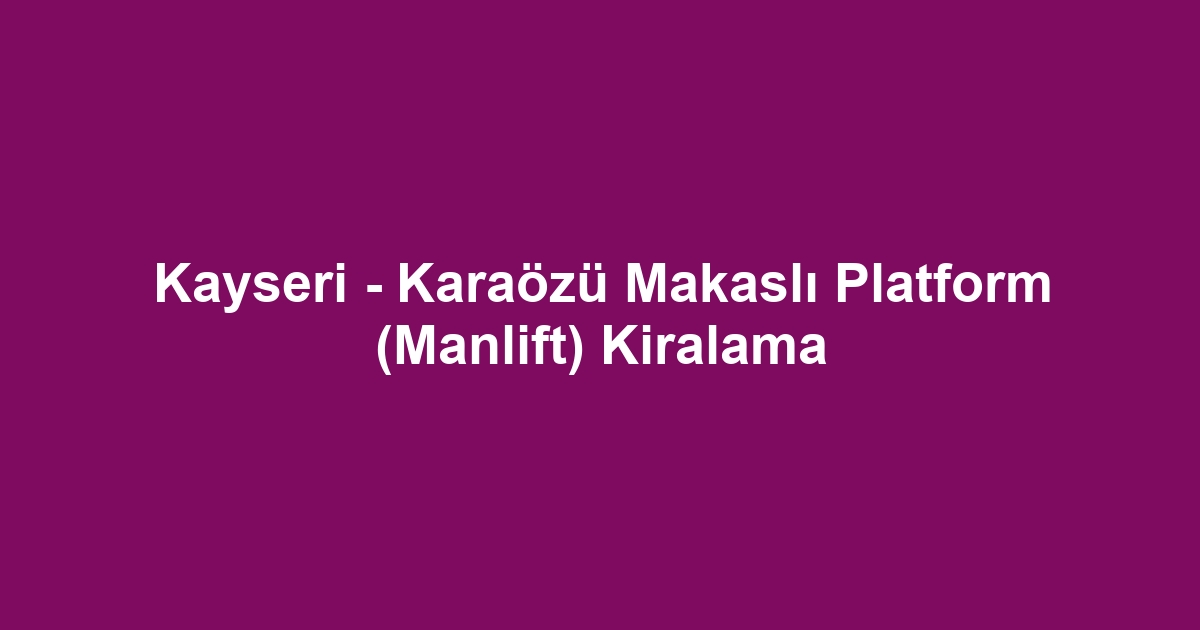Kayseri - Karaözü Makaslı Platform (Manlift) Kiralama