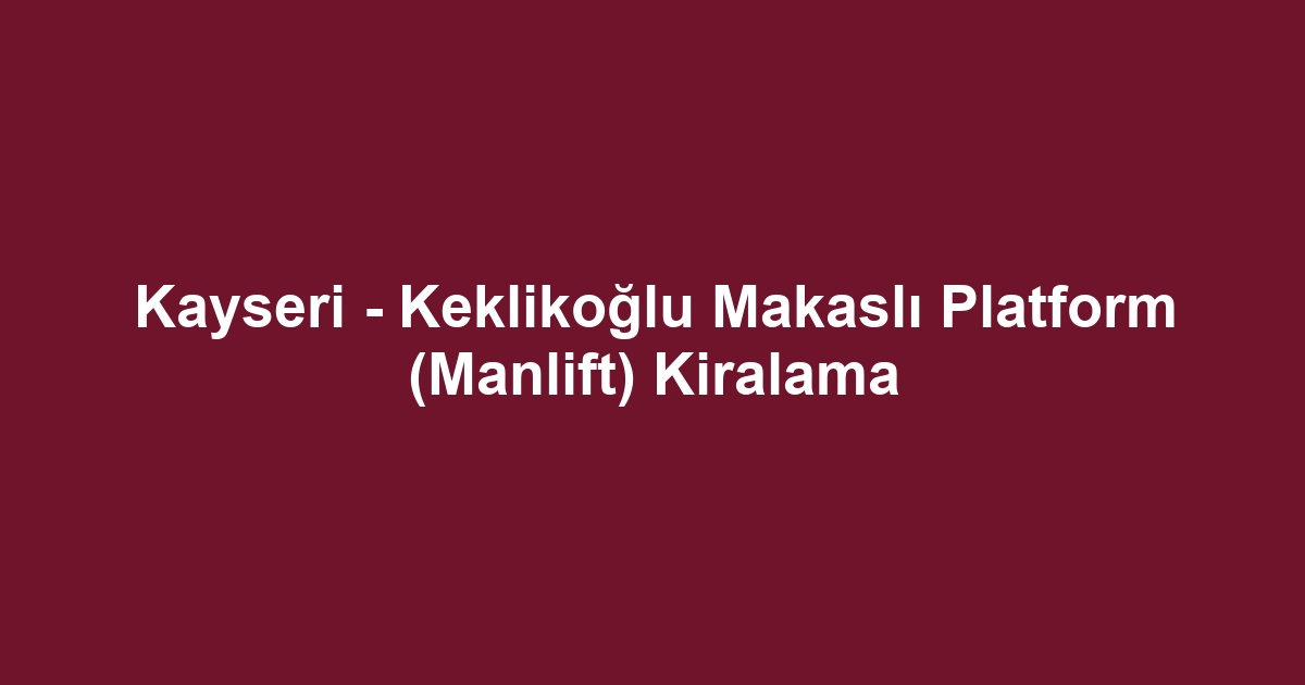 Kayseri - Keklikoğlu Makaslı Platform (Manlift) Kiralama