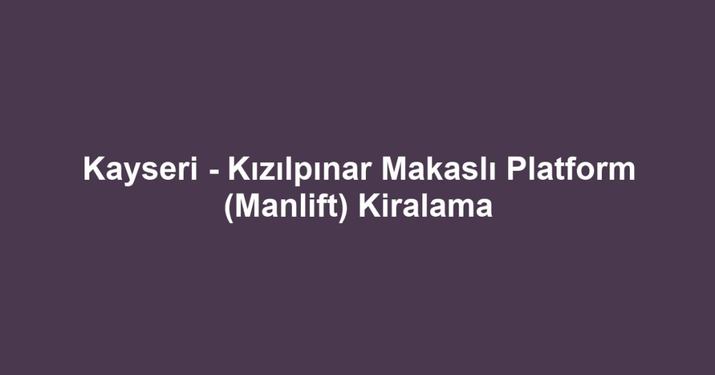 Kayseri - Kızılpınar Makaslı Platform (Manlift) Kiralama