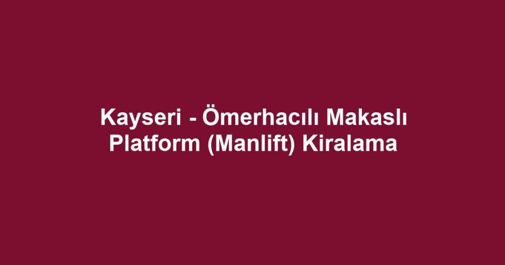 Kayseri - Ömerhacılı Makaslı Platform (Manlift) Kiralama