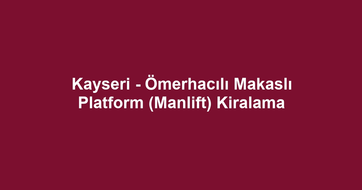 Kayseri - Ömerhacılı Makaslı Platform (Manlift) Kiralama