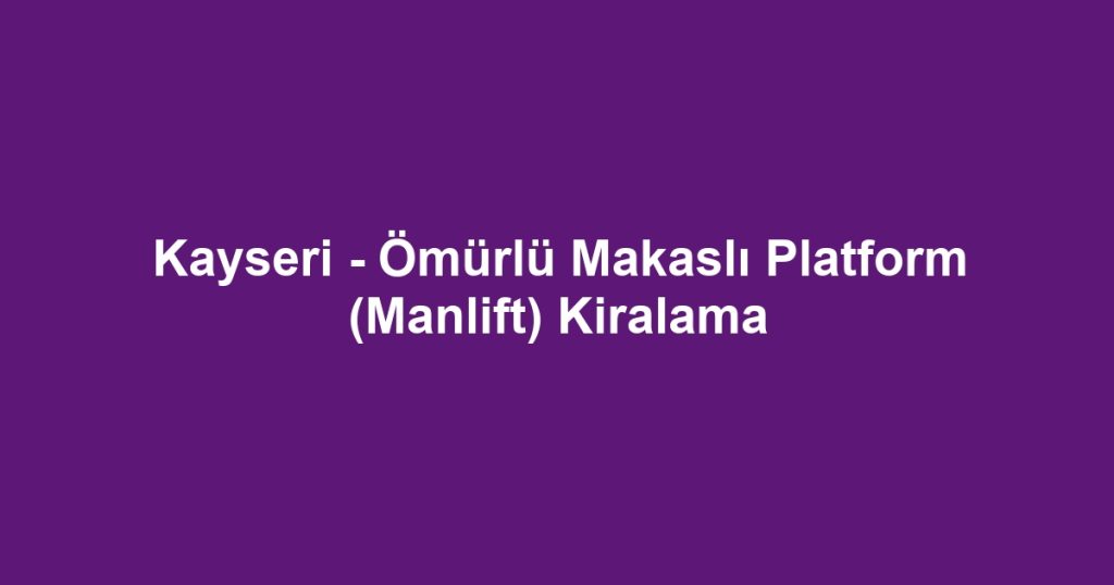 Kayseri - Ömürlü Makaslı Platform (Manlift) Kiralama