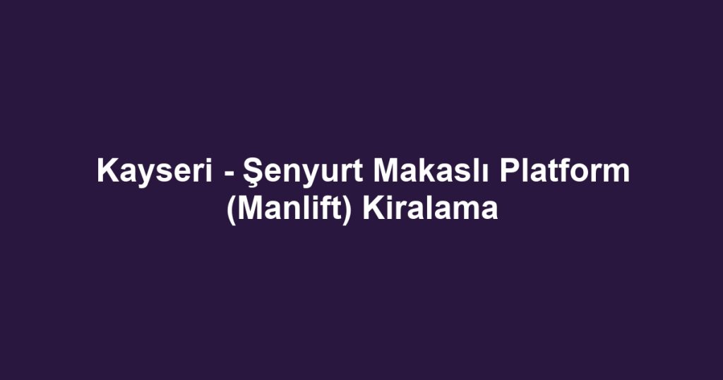 Kayseri - Şenyurt Makaslı Platform (Manlift) Kiralama