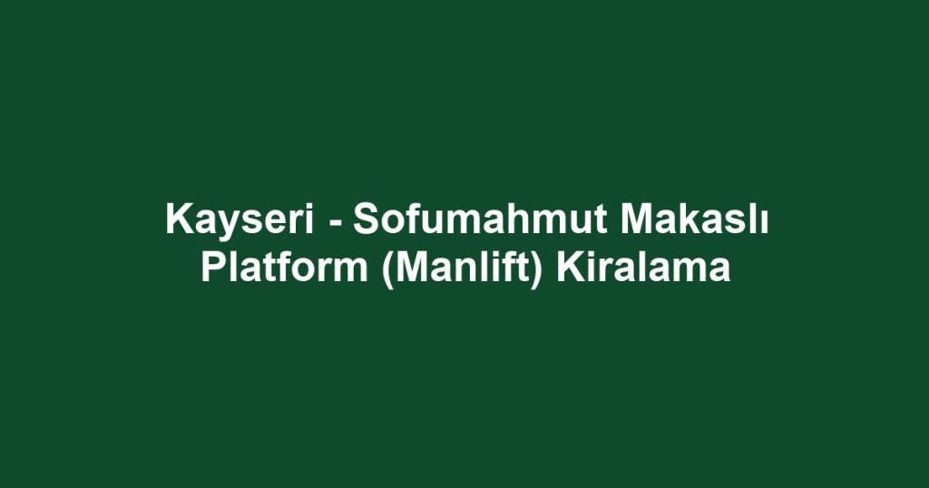 Kayseri - Sofumahmut Makaslı Platform (Manlift) Kiralama