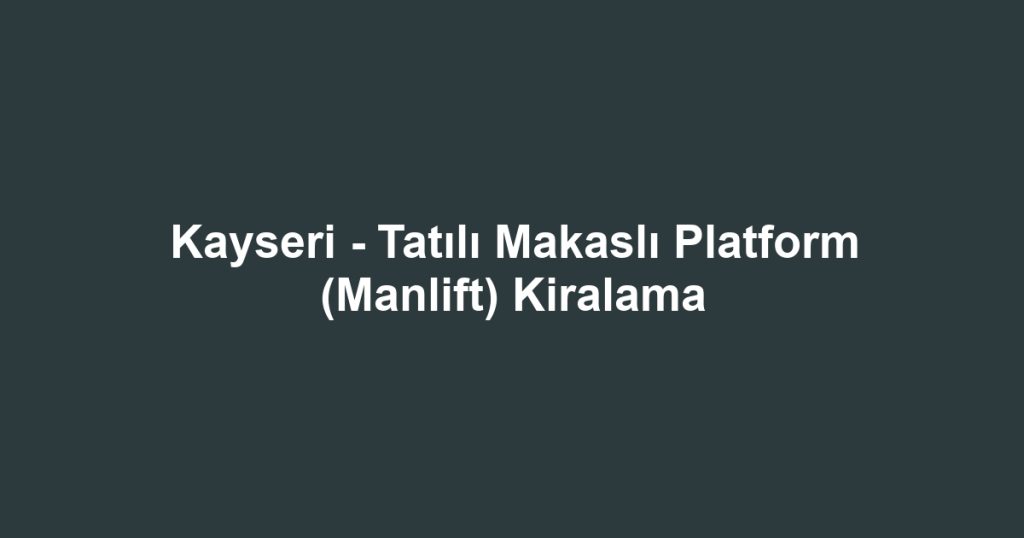 Kayseri - Tatılı Makaslı Platform (Manlift) Kiralama