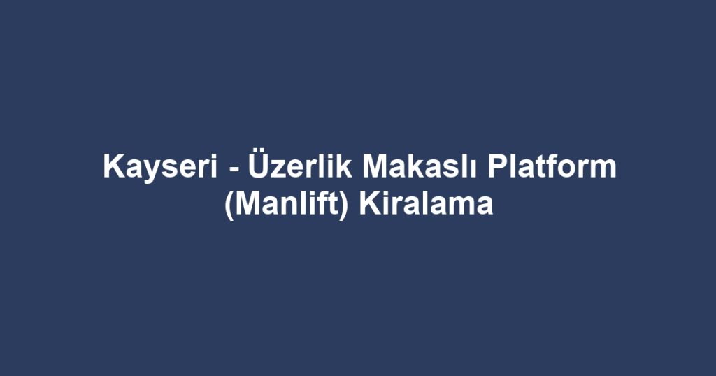 Kayseri - Üzerlik Makaslı Platform (Manlift) Kiralama