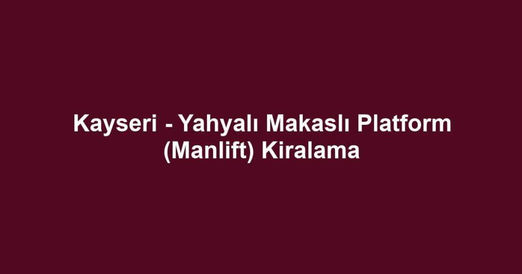 Kayseri - Yahyalı Makaslı Platform (Manlift) Kiralama