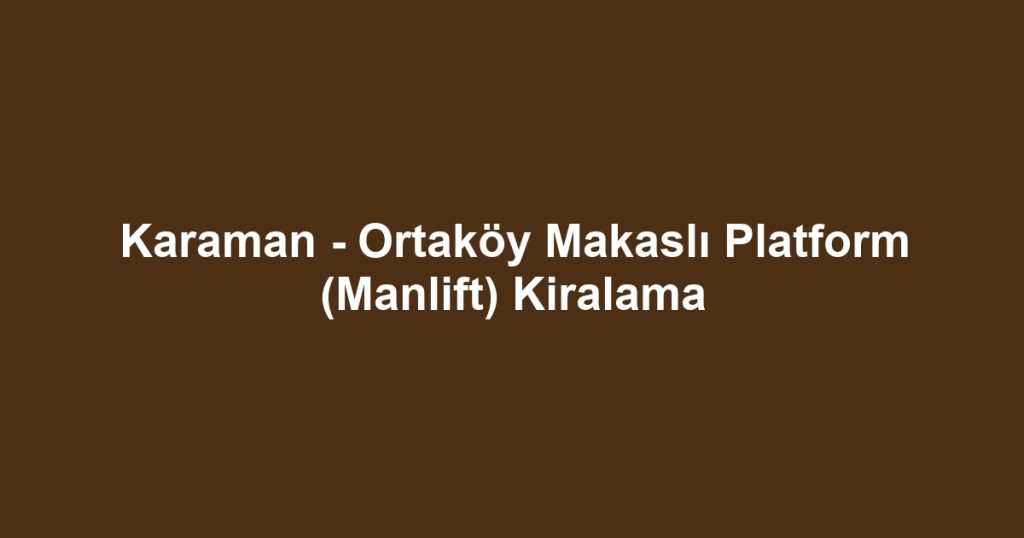 Karaman - Ortaköy Makaslı Platform (Manlift) Kiralama