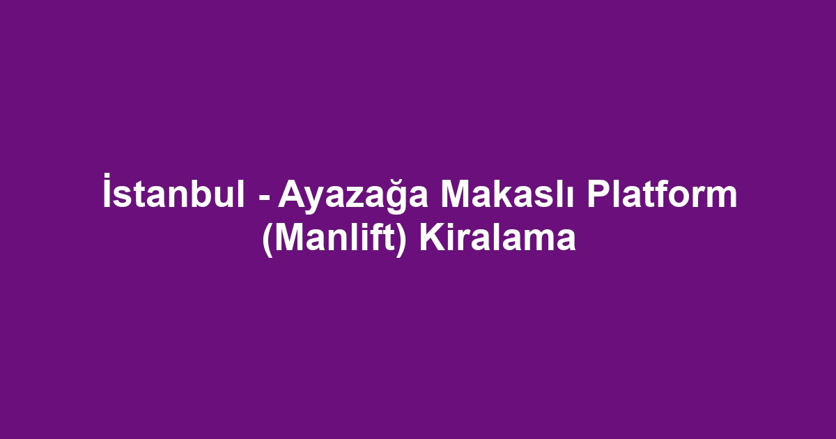 İstanbul - Ayazağa Makaslı Platform (Manlift) Kiralama