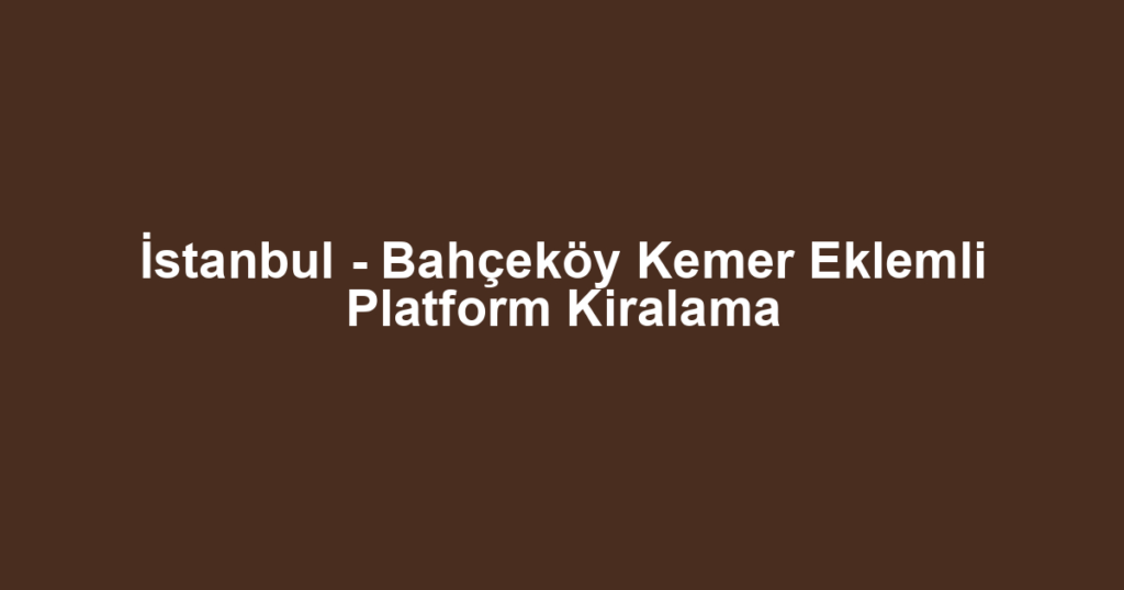 İstanbul - Bahçeköy Kemer Eklemli Platform Kiralama