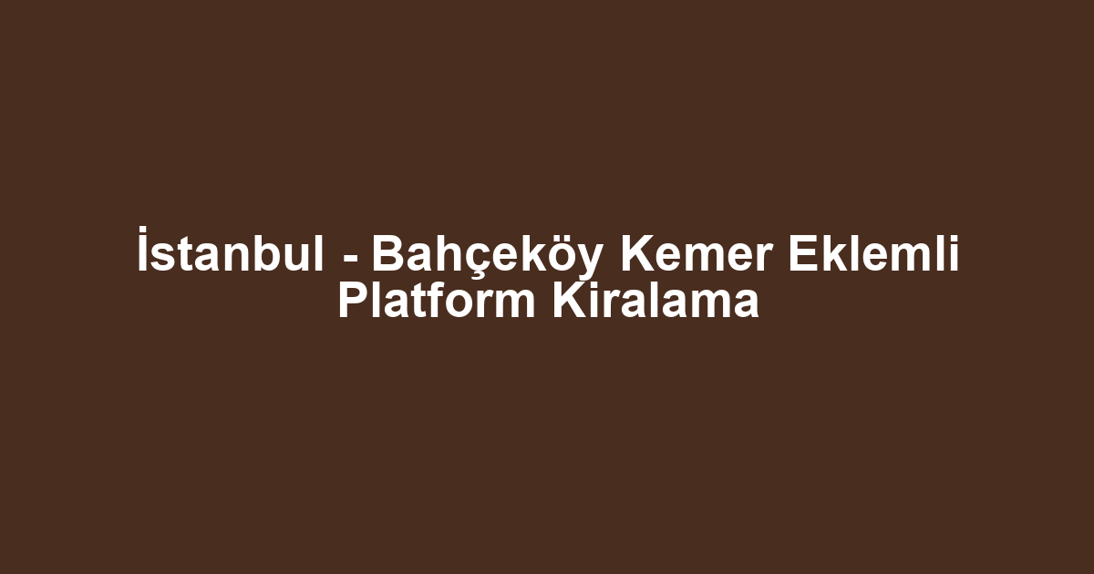 İstanbul - Bahçeköy Kemer Eklemli Platform Kiralama