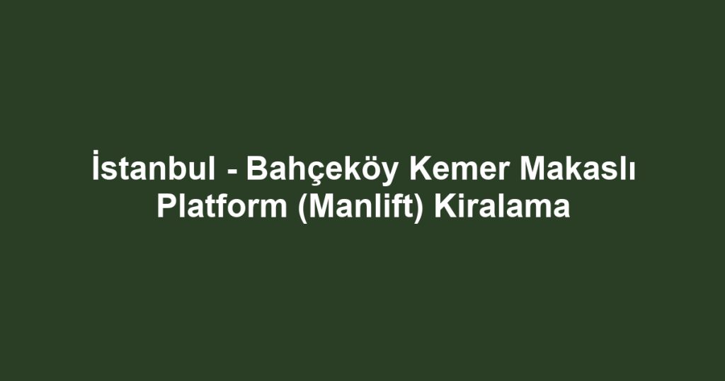 İstanbul - Bahçeköy Kemer Makaslı Platform (Manlift) Kiralama