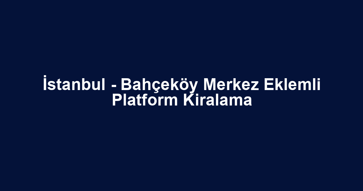 İstanbul - Bahçeköy Merkez Eklemli Platform Kiralama