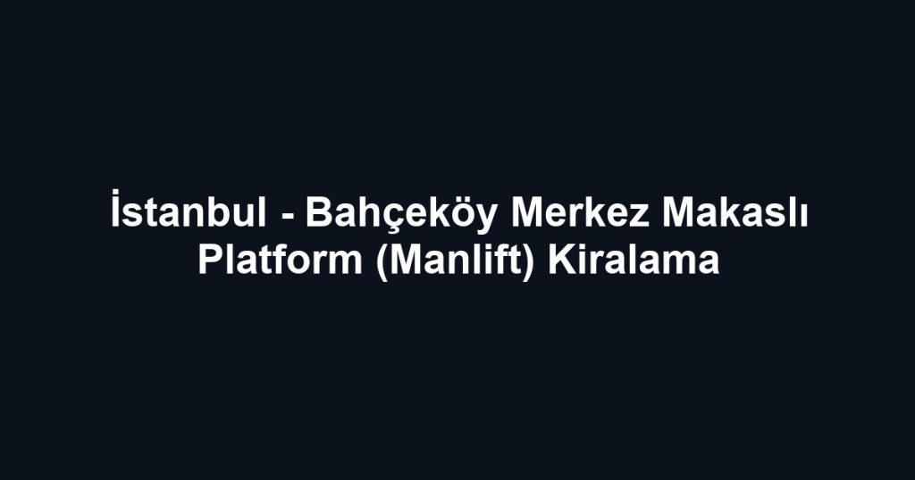 İstanbul - Bahçeköy Merkez Makaslı Platform (Manlift) Kiralama