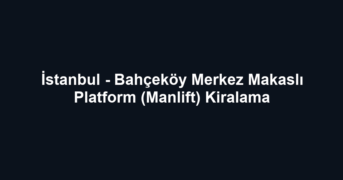 İstanbul - Bahçeköy Merkez Makaslı Platform (Manlift) Kiralama